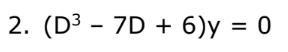 2. (D³ - 7D + 6)y = 0