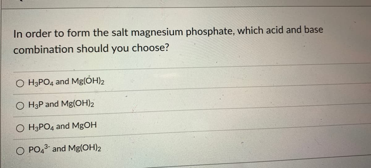 In order to form the salt magnesium phosphate, which acid and base
combination should you choose?
O H3PO4 and Mg(OH)2
OH3P and Mg(OH)2
H3PO4 and MgOH
O PO4³ and Mg(OH)2