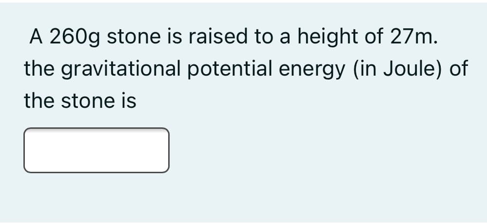 A 260g stone is raised to a height of 27m.
the gravitational potential energy (in Joule) of
the stone is
