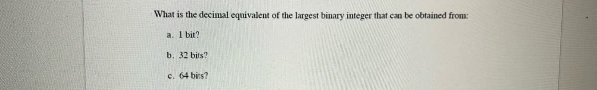 What is the decimal equivalent of the largest binary integer that can be obtained from:
a. 1 bit?
b. 32 bits?
c. 64 bits?
