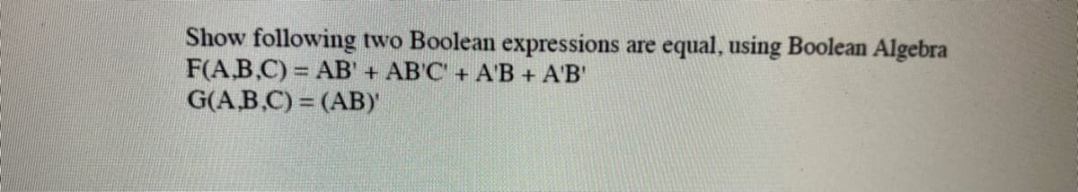 Show following two Boolean expressions
F(A,B,C) = AB' + AB'C + A'B + A'B'
G(A.B.C) = (AB)
are equal, using Boolean Algebra
