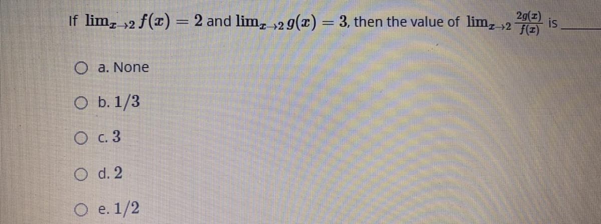 2g()
If lim, 2 f(x) = 2 and lim, 29(x) = 3, then the value of lim, 2
is
O a. None
O b. 1/3
O c. 3
O d. 2
O e. 1/2
