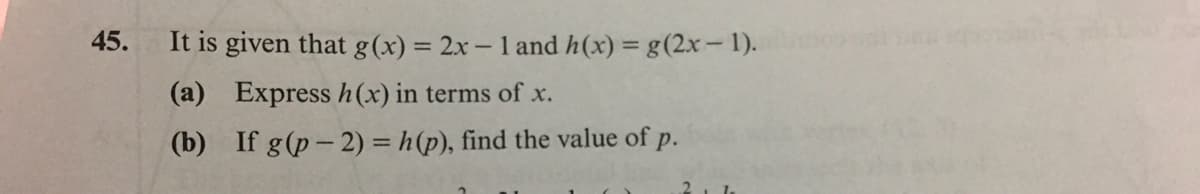 45.
It is given that g(x) = 2x-1 and h(x) = g(2x-1).
(a) Express h(x) in terms of x.
(b) If g(p-2) = h(p), find the value of p.
