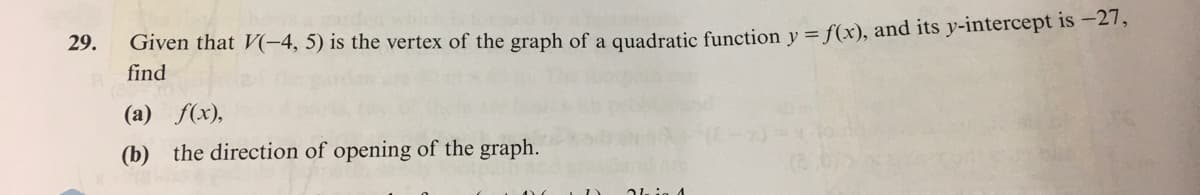 Given that V(-4, 5) is the vertex of the graph of a quadratic function v = f(x), and its y-intercept is -27,
find
29.
(a) f(x),
(b) the direction of opening of the graph.
