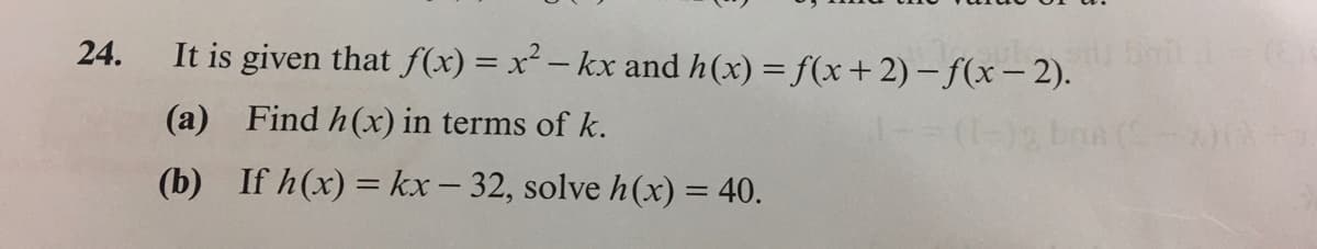 24.
It is given that f(x) = x² – kx and h(x) = f(x+2) –f(x- 2).
(a) Find h(x) in terms of k.
(-)
ban (
(b) If h(x) = kx - 32, solve h(x) = 40.
