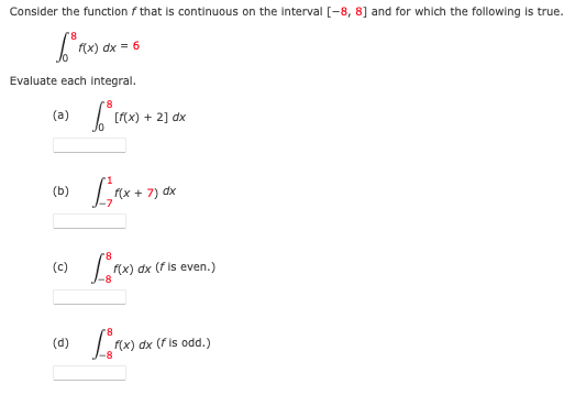 Consider the function f that is continuous on the interval [-8, 8] and for which the following is true.
f(x) dx = 6
Evaluate each integral.
'8
[(x) + 2] dx
7) dx
(c)
f(x) dx (f is even.)
dx (f is odd.)

