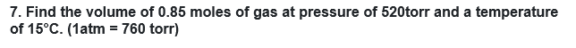 7. Find the volume of 0.85 moles of gas at pressure of 520torr and a temperature
of 15°C. (1atm = 760 torr)
