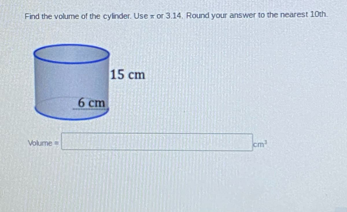 Find the volume of the cylinder. Use x or 3.14, Round your answer to the nearest 10th.
15 cm
6 cm
Volume =
cm
