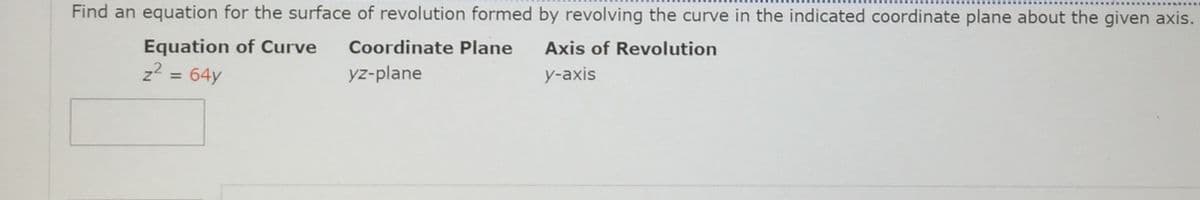 Find an equation for the surface of revolution formed by revolving the curve in the indicated coordinate plane about the given axis.
Equation of Curve
Coordinate Plane
Axis of Revolution
z2 = 64y
yz-plane
у-аxis
%3D
