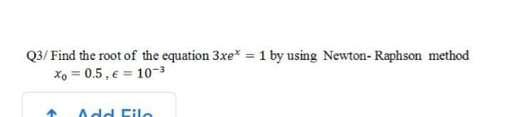 Q3/ Find the root of the equation 3xe* = 1 by using Newton- Raphson method
Xo = 0.5, € = 10-3
Add File
