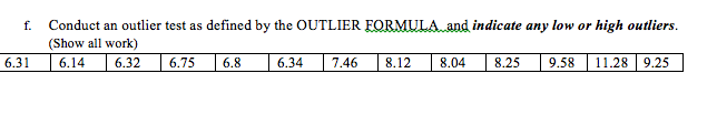 Conduct an outlier test as defined by the OUTLIER FORMULA and indicate any low or high outliers.
(Show all work)
f.
6.31
6.14
6.32
6.75
6.8
6.34
7.46
8.12
8.04
8.25
9,58
11.28 9.25
