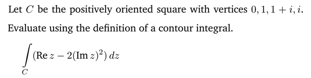 Let C be the positively oriented square with vertices 0, 1, 1 + i, i.
Evaluate using the definition of a contour integral.
(Re z – 2(Im z)²) dz
-
