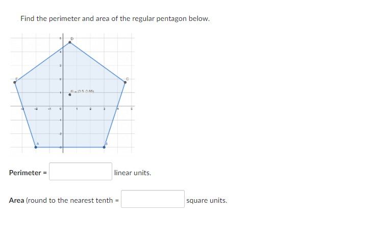 Find the perimeter and area of the regular pentagon below.
Perimeter =
linear units.
Area (round to the nearest tenth =
square units.
