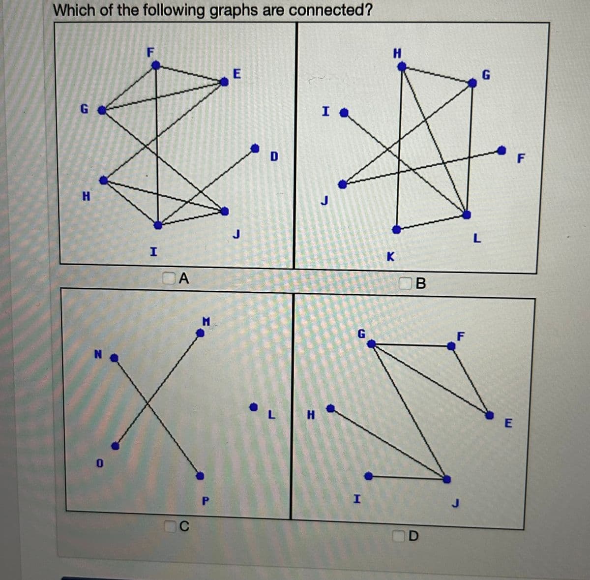 Which of the following graphs are connected?
G
H
N
0
F
I
DA
C
M
P
E
D
L
H
Id
J
G
I
H
K
B
D
F
J
G
L
E
F