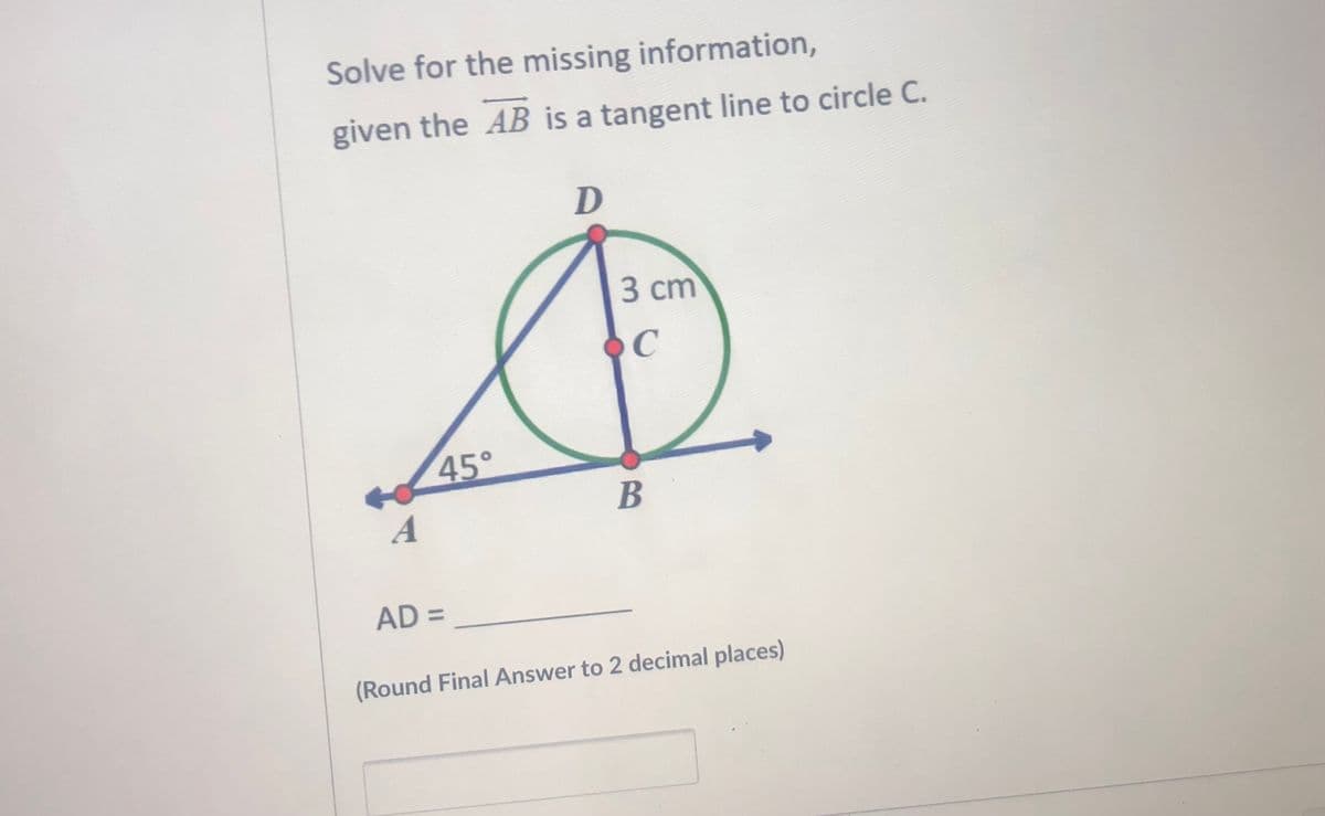 Solve for the missing information,
given the AB is a tangent line to circle C.
3 сm
C
45°
B
AD =
(Round Final Answer to 2 decimal places)
