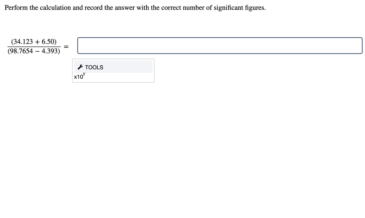 Perform the calculation and record the answer with the correct number of significant figures.
(34.123 + 6.50)
(98.7654 – 4.393)
* TOOLS
x10
