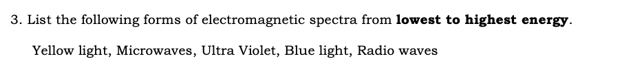 3. List the following forms of electromagnetic spectra from lowest to highest energy.
Yellow light, Microwaves, Ultra Violet, Blue light, Radio waves
