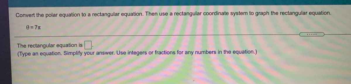 Convert the polar equation to a rectangular equation. Then use a rectangular coordinate system to graph the rectangular equation.
0 = 7T
.....
The rectangular equation is.
(Type an equation. Simplify your answer. Use integers or fractions for any numbers in the equation.)

