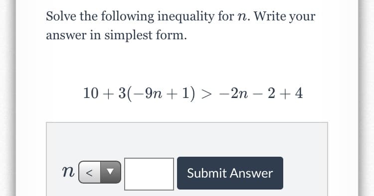 Solve the following inequality for n. Write your
answer in simplest form.
10 + 3(-9n + 1) > –2n – 2 + 4
n| <
Submit Answer
