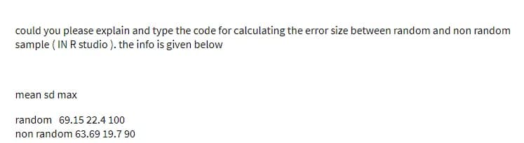 could you please explain and type the code for calculating the error size between random and non random
sample (IN R studio). the info is given below
mean sd max
random 69.15 22.4 100
non random 63.69 19.7 90