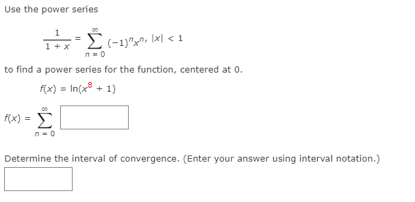 Use the power series
2(-1)"x", Ix| < 1
n = 0
1 + x
to find a power series for the function, centered at 0.
f(x) = In(x8 + 1)
f(x) =
n = 0
Determine the interval of convergence. (Enter your answer using interval notation.)
