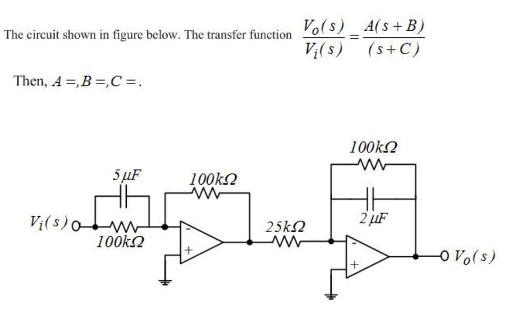 Vo(s)_ A(s+B)
V;(s) (s+C)
The circuit shown in figure below. The transfer function
Then, A =,B =,C =.
100k2
5 µF
100k2
Vi(s)o
25k2
2 µF
100k2
o Vo(s)
