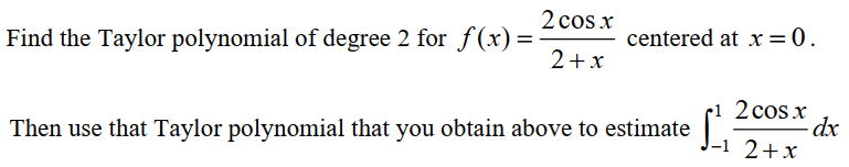 2 cos x
centered at x = 0.
Find the Taylor polynomial of degree 2 for f(x)=:
2+x
2 cos x
Then use that Taylor polynomial that you obtain above to estimate
|-1 2+x
