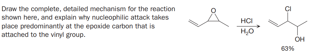 Draw the complete, detailed mechanism for the reaction
shown here, and explain why nucleophilic attack takes
place predominantly at the epoxide carbon that is
attached to the vinyl group.
HCI
H,0
ОН
63%

