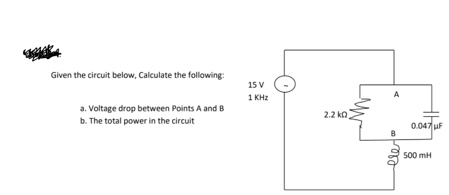 Given the circuit below, Calculate the following:
15 V
A
1 KHz
a. Voltage drop between Points A and B
2.2 ko
b. The total power in the circuit
0.047 uF
B
500 mH
le
