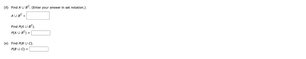 (d) Find A U BC. (Enter your answer in set notation.)
AUBC =
Find P(A U BC).
P(A U BC :
% D
(e) Find P(B U C).
P(B U C) =
