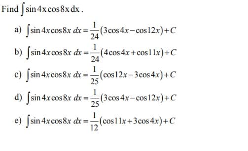 Find [sin4x cos8x dx .
a) [sin 4xcos 8x dx =(3cos 4x-cos12x)+C
24
b) ſsin 4xcos 8x dx =(4cos 4x + cos 1lx)+C
24
c) fsin 4xcos 8x dr =-(cos12x-3cos 4x)+C
25
d) ſsin 4.xcos8x dx =(3cos 4x-cos12x)+C
25
e) sin 4xcos 8x dx =(cos1lx+3cos 4x)+C
12
