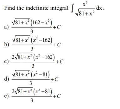 х3
Find the indefinite integral | dx.
V81+x?
V81+x* (162–x²)
a)
+C
3
V81+x* (x² –162) -C
b)
3
2/81+x² (x² –162)
c)
+C
V81+x* (x² -81)
d)
+C
3
2/81+x* (x² – 81)
+C
e)
3
