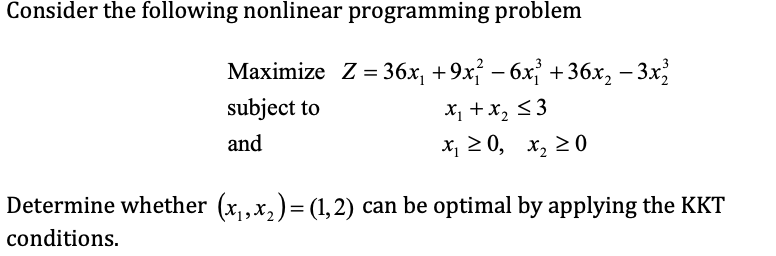 Consider the following nonlinear programming problem
Maximize Z = 36x, +9x – 6xj +36x, – 3x
-
subject to
X, +x, <3
and
x, 2 0, x, 20
Determine whether (x,,x,)= (1,2) can be optimal by applying the KKT
conditions.
