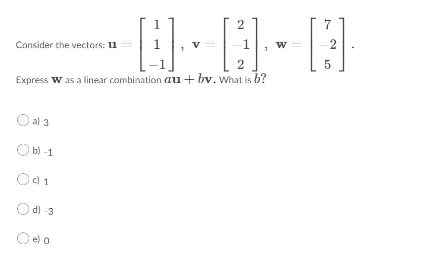 1
2
7
v =
-1
w =
-2
Consider the vectors: u =
2
5
Express W as a linear combination au + bv. What is b?
a) 3
b) -1
c) 1
d) -3
e) o
