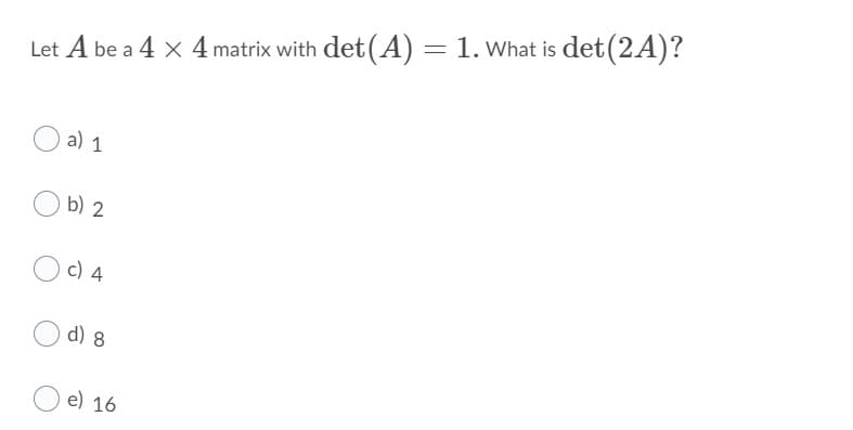 Let A be a 4 x 4 matrix with det (A) = 1. What is det(2A)?
a) 1
b) 2
c) 4
d) 8
e) 16
