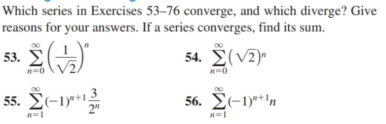 Which series in Exercises 53–76 converge, and which diverge? Give
reasons for your answers. If a series converges, find its sum.
53. У
54. E(V2)"
n=0
n=0
3
55. E(-1)"+1,
2"
56. E(-1)"+'n
n=1
n=1
