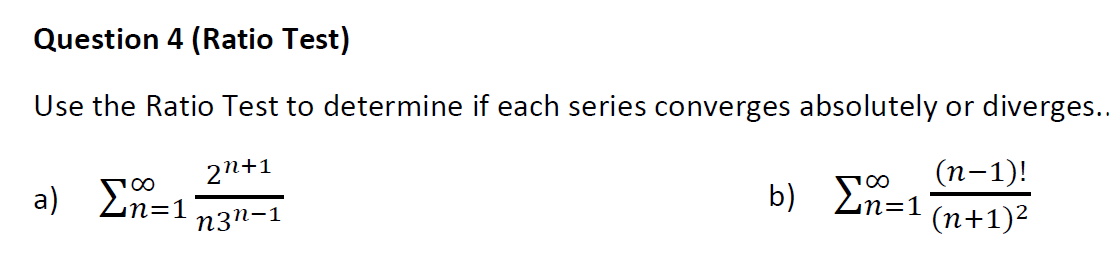 Question 4 (Ratio Test)
Use the Ratio Test to determine if each series converges absolutely or diverges...
2n+1
a) En=1
(п-1)!
b) En=1
100
n3n-1
(n+1)2
