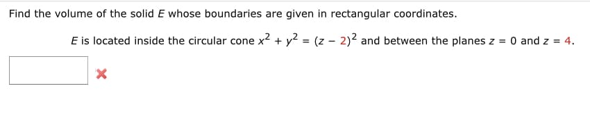 Find the volume of the solid E whose boundaries are given in rectangular coordinates.
E is located inside the circular cone x2 + y? = (z – 2)2 and between the planes z = 0 and z = 4.
