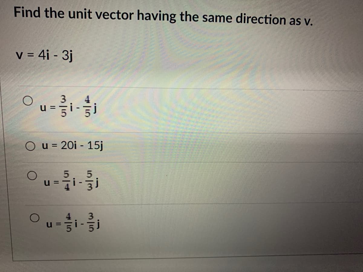 Find the unit vector having the same direction as v.
V = 4i - 3j
3
U =
O u = 20i - 15j
5
=Dn
