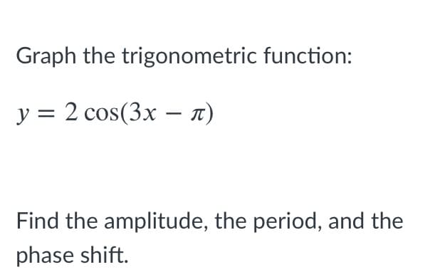 Graph the trigonometric function:
y = 2 cos(3x – n)
Find the amplitude, the period, and the
phase shift.
