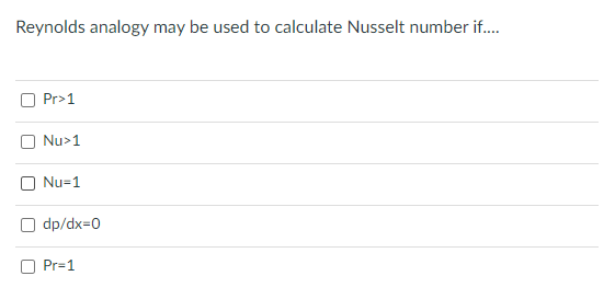 Reynolds analogy may be used to calculate Nusselt number if...
Pr>1
Nu>1
Nu=1
O dp/dx=0
O Pr=1
