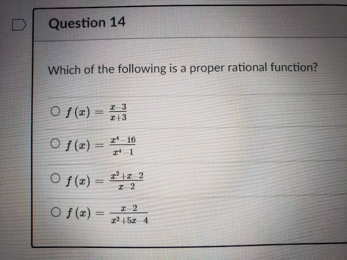 Question 14
Which of the following is a proper rational function?
7-3
O f(x) = 13
I16
O f(x)
1.
O f(x)
I 2
I- 2
O f(1)
725z 4
