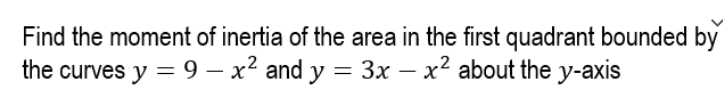 Find the moment of inertia of the area in the first quadrant bounded by
the curves y = 9 – x² and y = 3x – x² about the y-axis
%3D
