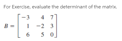 For Exercise, evaluate the determinant of the matrix.
4 7
-2 3
-3
B =
5
