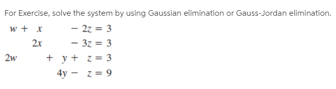 For Exercise, solve the system by using Gaussian elimination or Gauss-Jordan elimination.
w + x
- 27 = 3
2x
- 3z = 3
+ y + z = 3
2w
4y — г%3D 9
