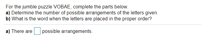 For the jumble puzzle VOBAE, complete the parts below.
a) Determine the number of possible arrangements of the letters given.
b) What is the word when the letters are placed in the proper order?
a) There are
possible arrangements.
