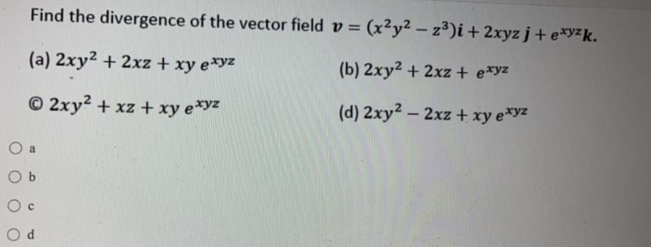 Find the divergence of the vector field v = (x2y² - z3)i + 2xyz j + e*yzk.
(a) 2xy2 + 2xz + xy e*yz
(b) 2xy2 + 2xz + e*yz
© 2xy2 + xz + xy e*yz
(d) 2xy2 - 2xz + xy e*yz
O a
O b
O d
