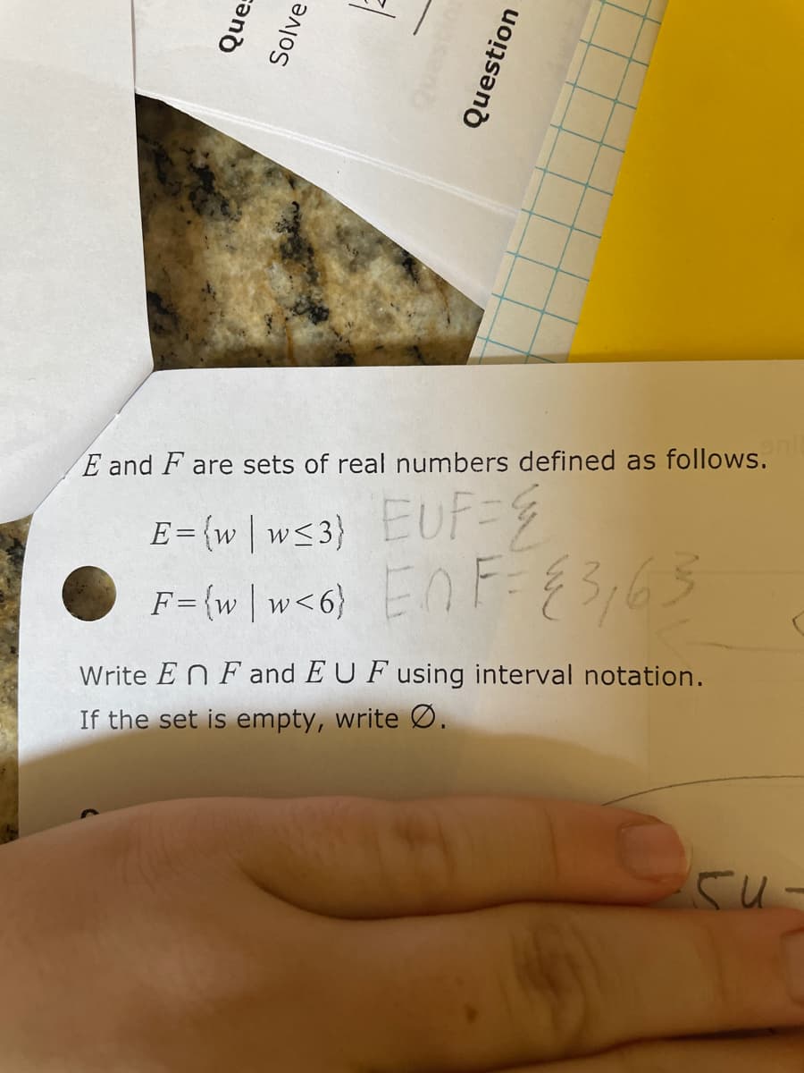 E and F are sets of real numbers defined as follows.
E = {w | w<3} EUF=D=
F={w \w<6} EnF= E3,63
%3D
Write EN Fand E U F using interval notation.
If the set is empty, write Ø.
Que:
Solve
Question
