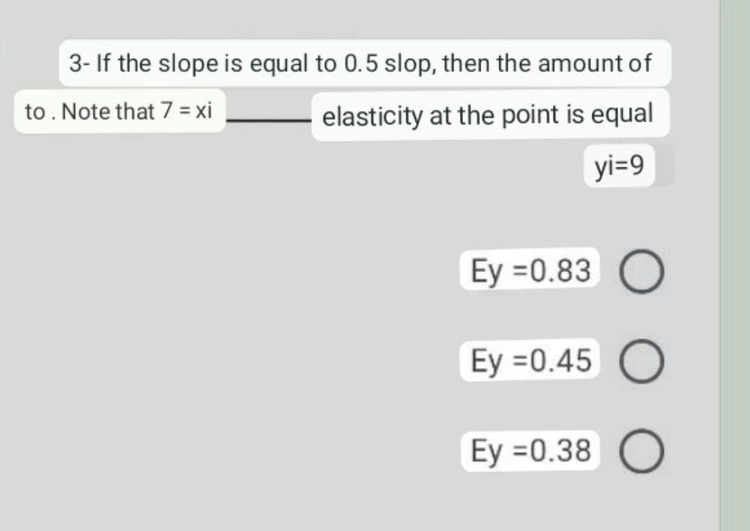 3- If the slope is equal to 0.5 slop, then the amount of
to. Note that 7 = xi
elasticity at the point is equal
yi=9
Ey =0.83 O
Ey =0.45 O
Ey =0.38 O