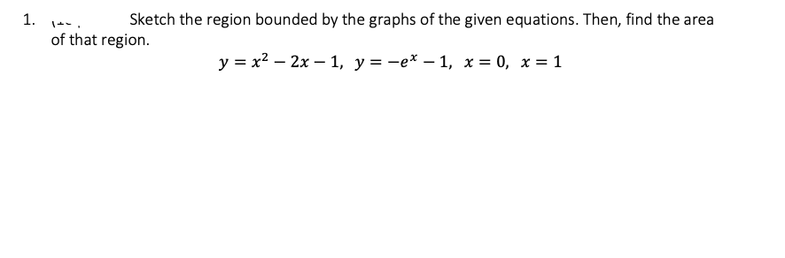 1.
Sketch the region bounded by the graphs of the given equations. Then, find the area
y = x² - 2x -1, y = −ex -1, x=0, x= 1
of that region.